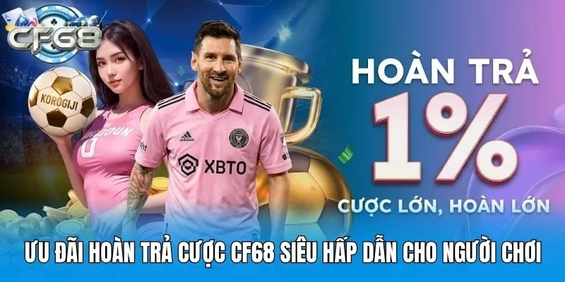 Ưu Đãi Hoàn Trả Cược CF68 Siêu Hấp Dẫn Cho Người Chơi